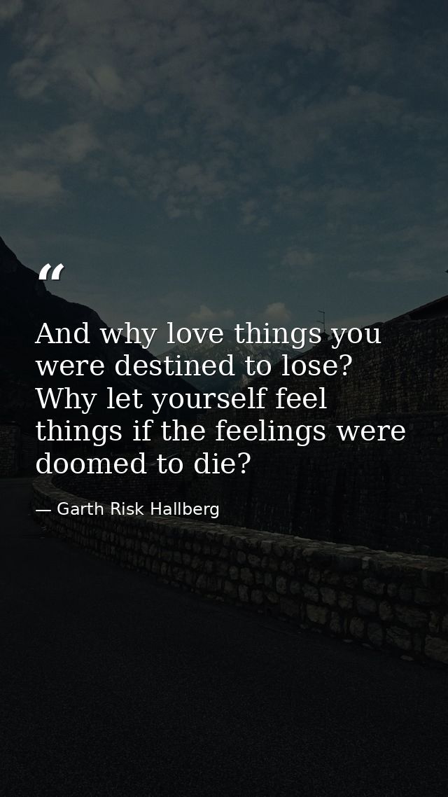 And why love things you were destined to lose? Why let yourself feel things if the feelings were doomed to die? — Garth Risk Hallberg