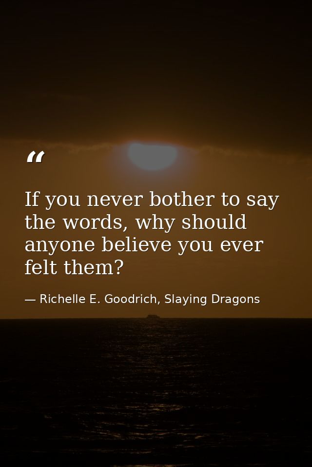 If you never bother to say the words, why should anyone believe you ever felt them? — Richelle E. Goodrich, Slaying Dragons