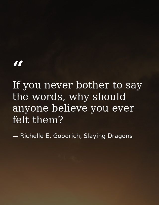 If you never bother to say the words, why should anyone believe you ever felt them? — Richelle E. Goodrich, Slaying Dragons