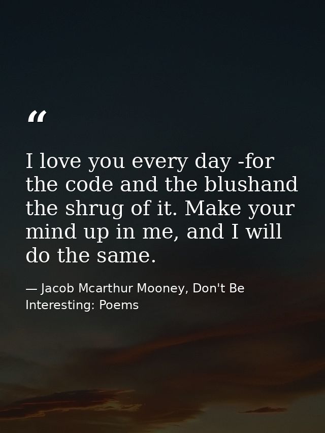 I love you every day -for the code and the blushand the shrug of it. Make your mind up in me, and I will do the same. — Jacob Mcarthur Mooney, Don't Be Interesting: Poems