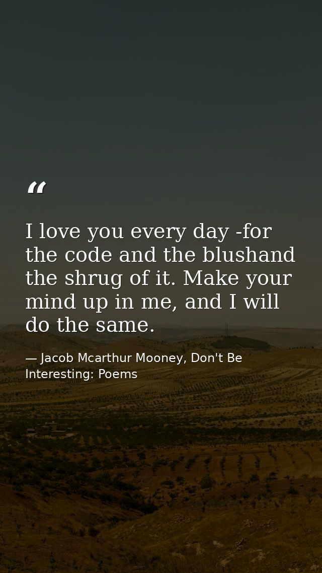 I love you every day -for the code and the blushand the shrug of it. Make your mind up in me, and I will do the same. — Jacob Mcarthur Mooney, Don't Be Interesting: Poems