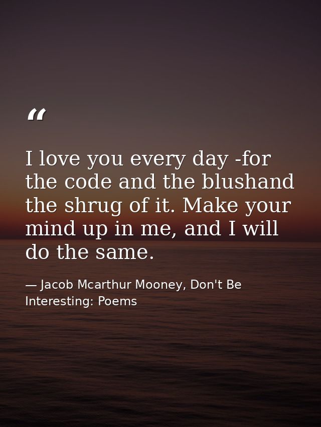 I love you every day -for the code and the blushand the shrug of it. Make your mind up in me, and I will do the same. — Jacob Mcarthur Mooney, Don't Be Interesting: Poems