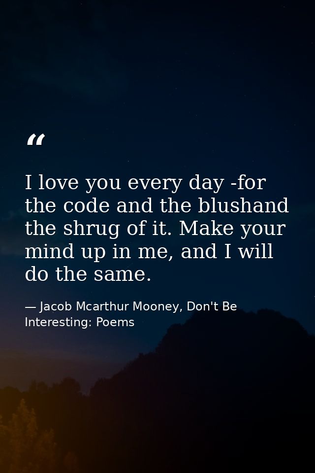 I love you every day -for the code and the blushand the shrug of it. Make your mind up in me, and I will do the same. — Jacob Mcarthur Mooney, Don't Be Interesting: Poems