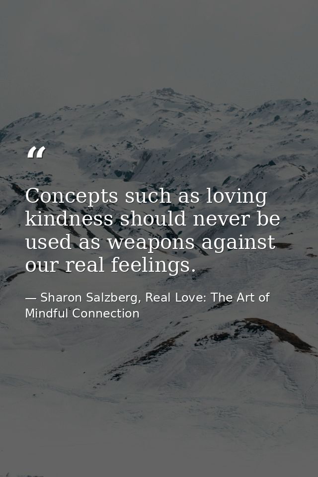 Concepts such as loving kindness should never be used as weapons against our real feelings. — Sharon Salzberg, Real Love: The Art of Mindful Connection
