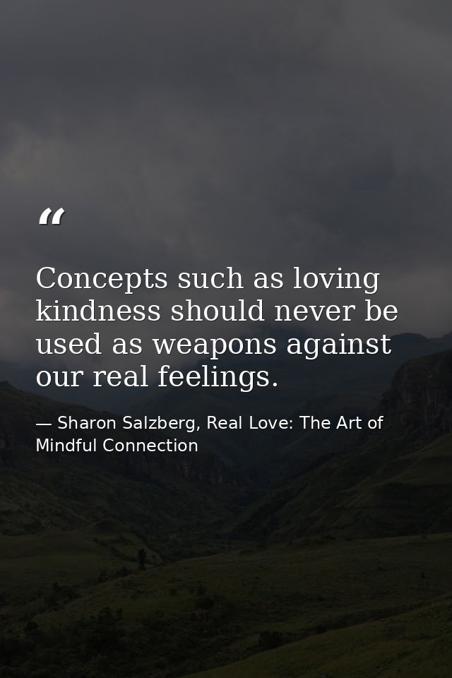 Concepts such as loving kindness should never be used as weapons against our real feelings. — Sharon Salzberg, Real Love: The Art of Mindful Connection