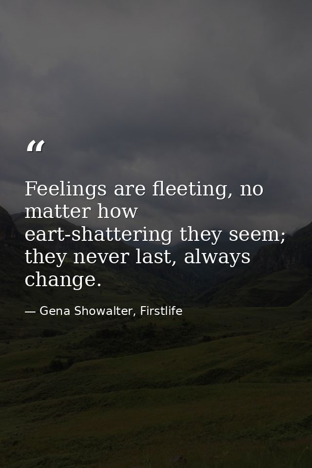Feelings are fleeting, no matter how eart-shattering they seem; they never last, always change. — Gena Showalter, Firstlife