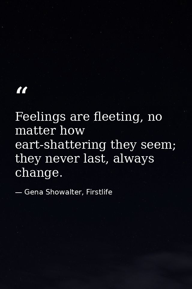 Feelings are fleeting, no matter how eart-shattering they seem; they never last, always change. — Gena Showalter, Firstlife