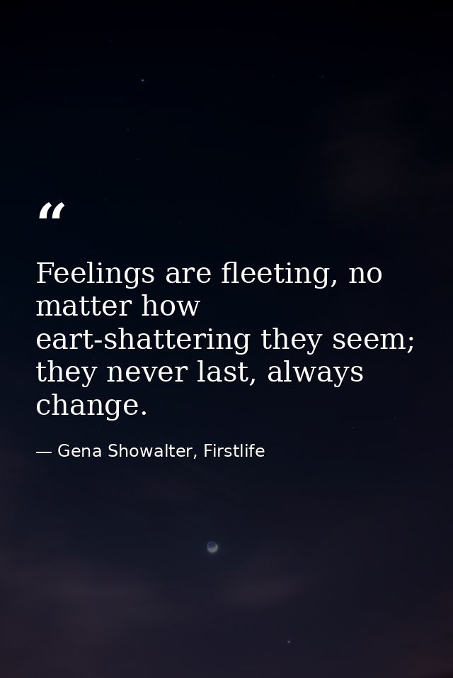 Feelings are fleeting, no matter how eart-shattering they seem; they never last, always change. — Gena Showalter, Firstlife