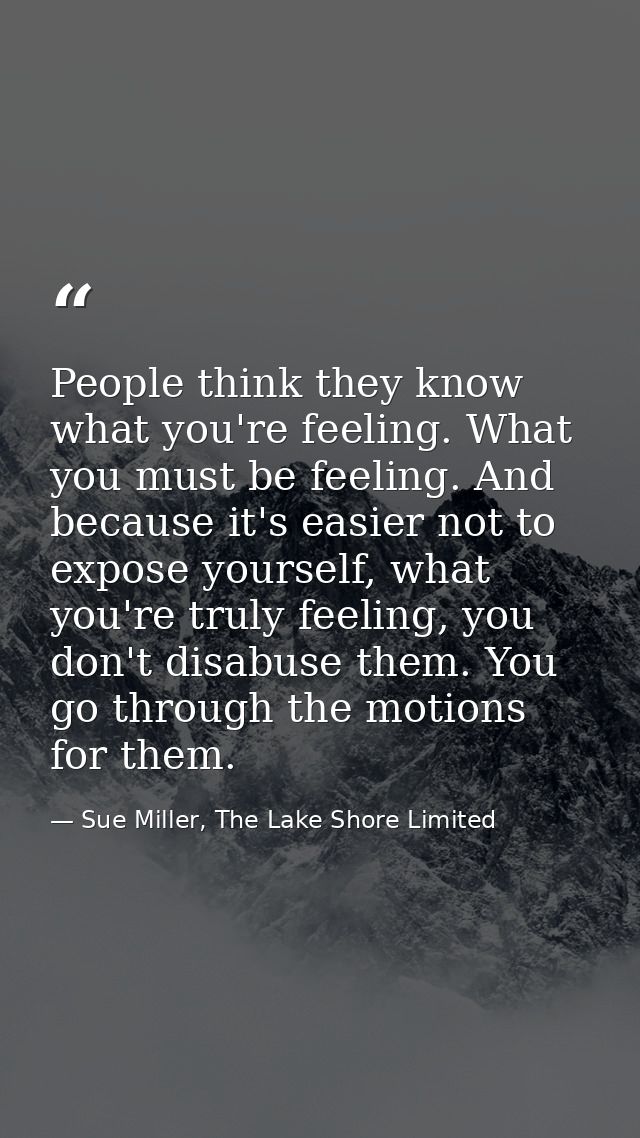 People think they know what you're feeling. What you must be feeling. And because it's easier not to expose yourself, wh — Sue Miller, The Lake Shore Limited