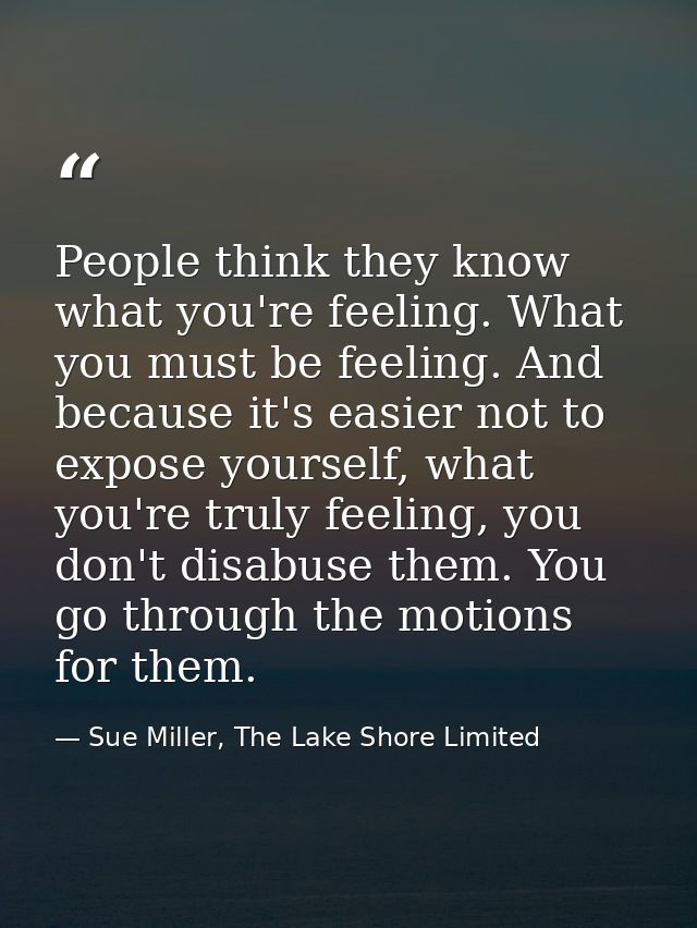 People think they know what you're feeling. What you must be feeling. And because it's easier not to expose yourself, wh — Sue Miller, The Lake Shore Limited