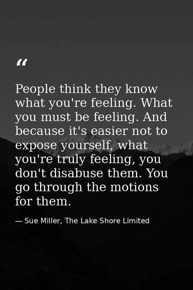 People think they know what you're feeling. What you must be feeling. And because it's easier not to expose yourself, wh — Sue Miller, The Lake Shore Limited