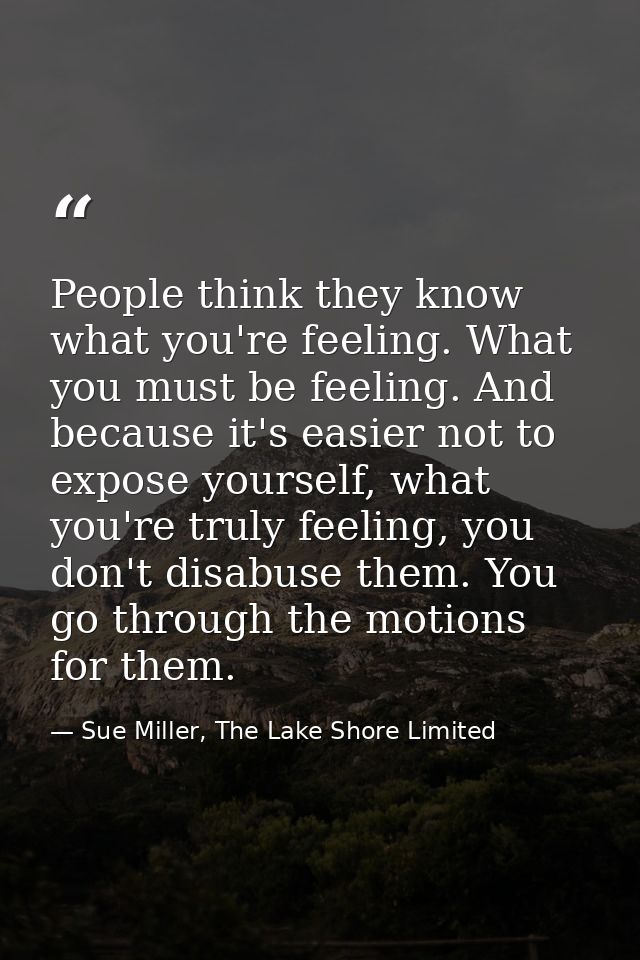 People think they know what you're feeling. What you must be feeling. And because it's easier not to expose yourself, wh — Sue Miller, The Lake Shore Limited