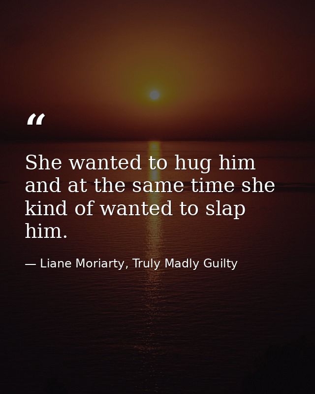 She wanted to hug him and at the same time she kind of wanted to slap him. — Liane Moriarty, Truly Madly Guilty