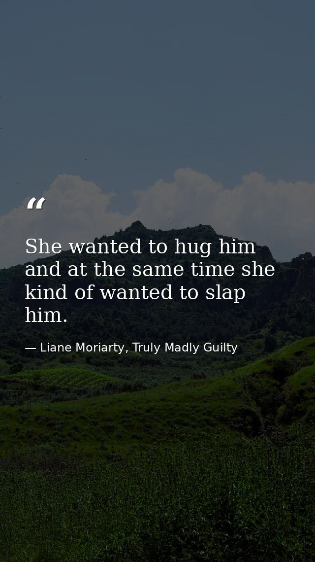 She wanted to hug him and at the same time she kind of wanted to slap him. — Liane Moriarty, Truly Madly Guilty