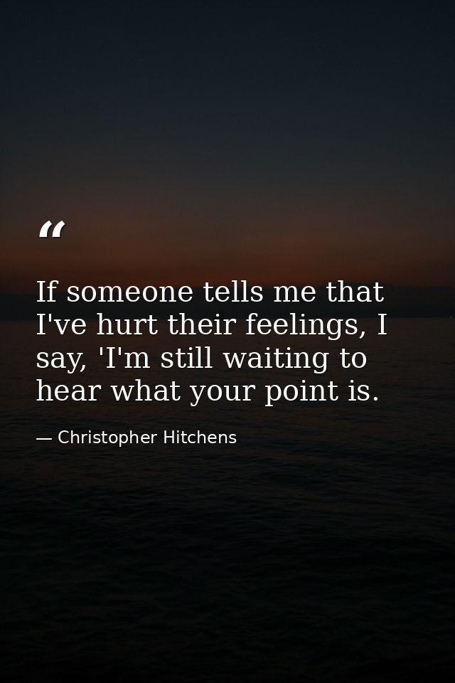 If someone tells me that I've hurt their feelings, I say, 'I'm still waiting to hear what your point is. — Christopher Hitchens