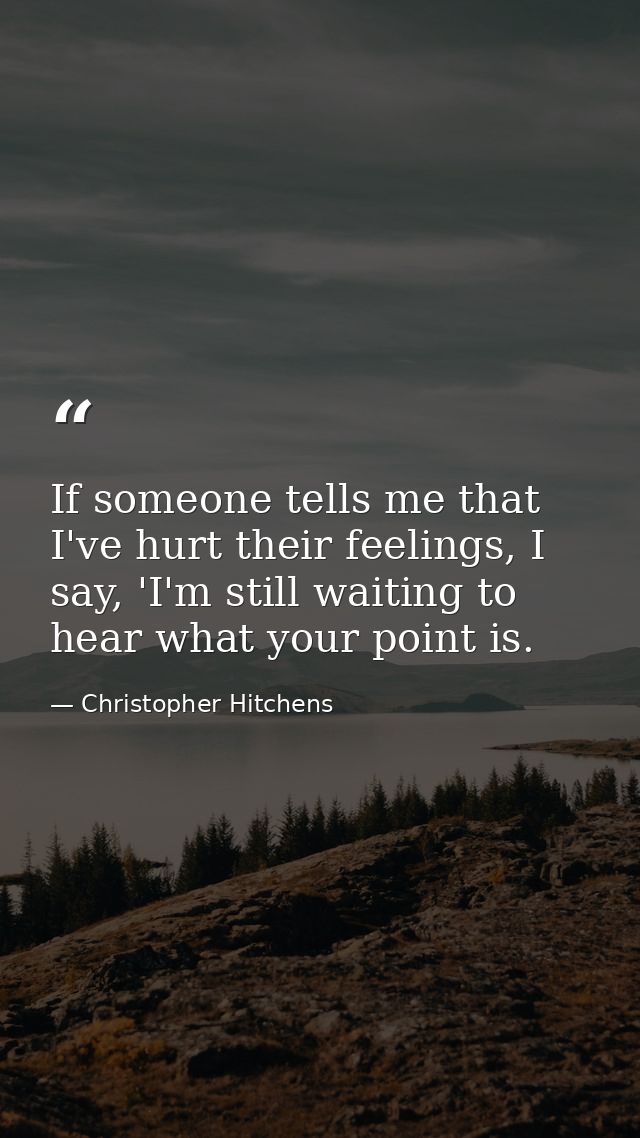 If someone tells me that I've hurt their feelings, I say, 'I'm still waiting to hear what your point is. — Christopher Hitchens