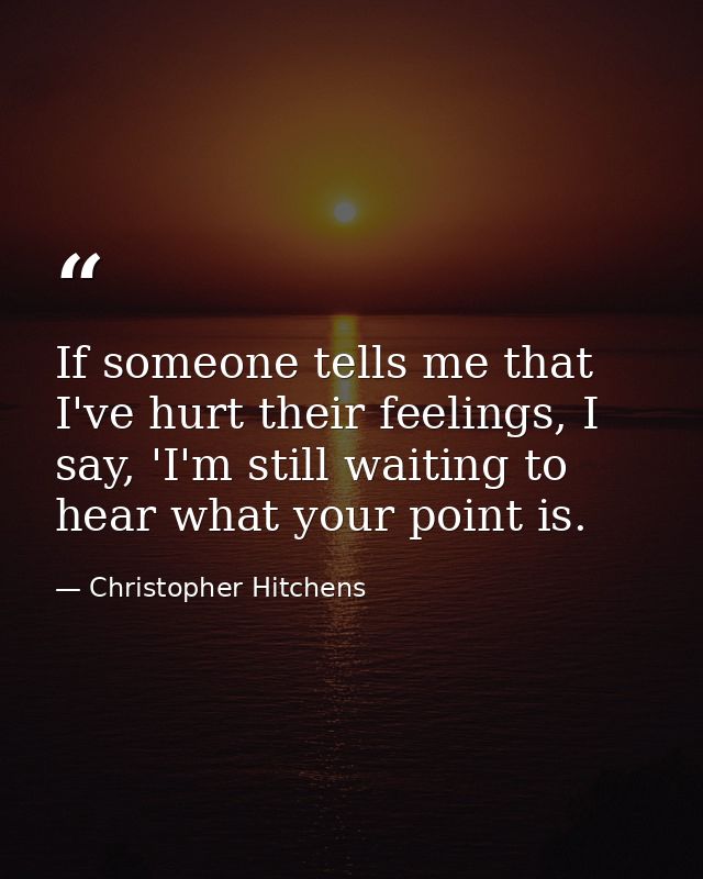 If someone tells me that I've hurt their feelings, I say, 'I'm still waiting to hear what your point is. — Christopher Hitchens