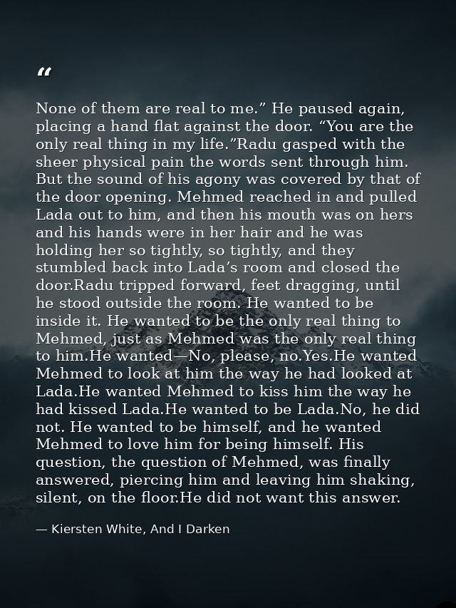 None of them are real to me.” He paused again, placing a hand flat against the door. “You are the only real thing in my  — Kiersten White, And I Darken