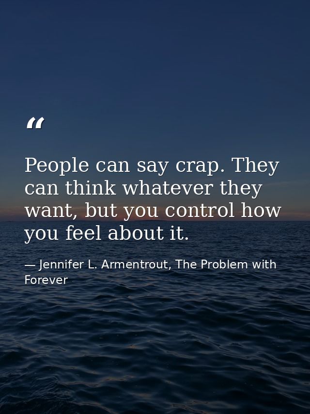 People can say crap. They can think whatever they want, but you control how you feel about it. — Jennifer L. Armentrout, The Problem with Forever