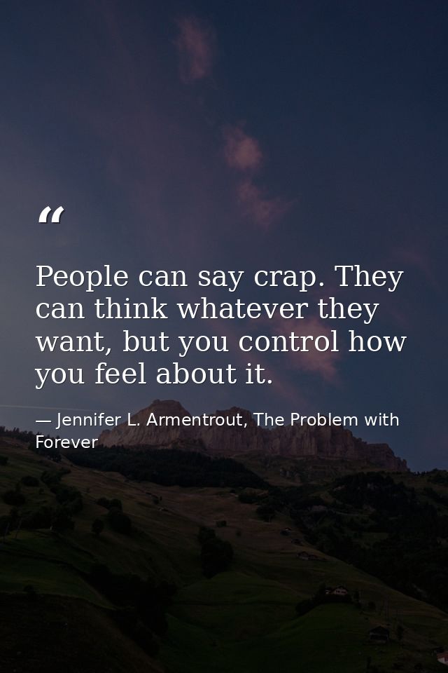 People can say crap. They can think whatever they want, but you control how you feel about it. — Jennifer L. Armentrout, The Problem with Forever