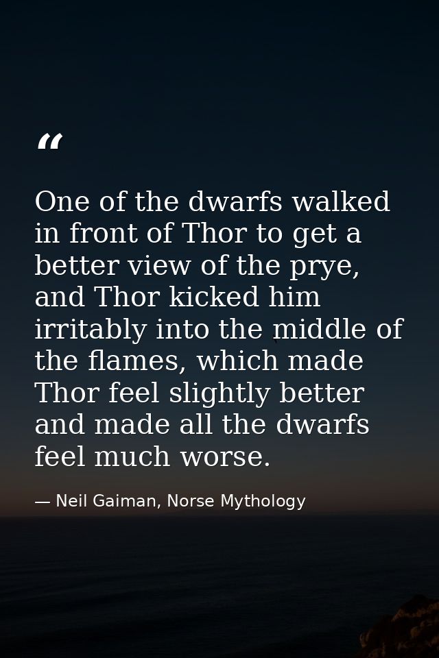 One of the dwarfs walked in front of Thor to get a better view of the prye, and Thor kicked him irritably into the middl — Neil Gaiman, Norse Mythology