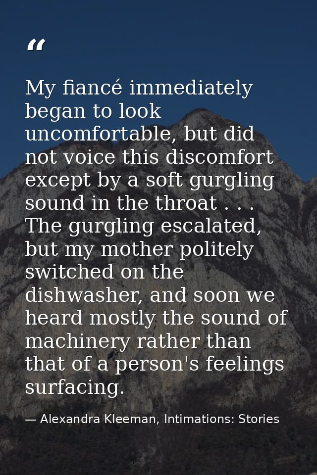 My fiancé immediately began to look uncomfortable, but did not voice this discomfort except by a soft gurgling sound in  — Alexandra Kleeman, Intimations: Stories