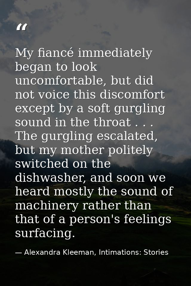 My fiancé immediately began to look uncomfortable, but did not voice this discomfort except by a soft gurgling sound in  — Alexandra Kleeman, Intimations: Stories