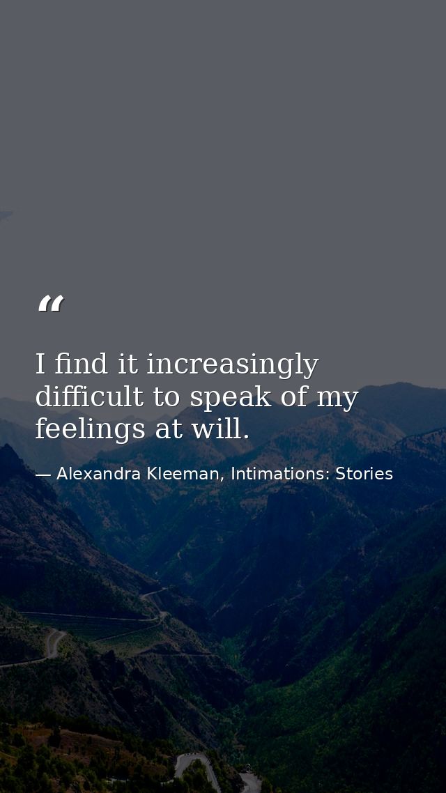 I find it increasingly difficult to speak of my feelings at will. — Alexandra Kleeman, Intimations: Stories
