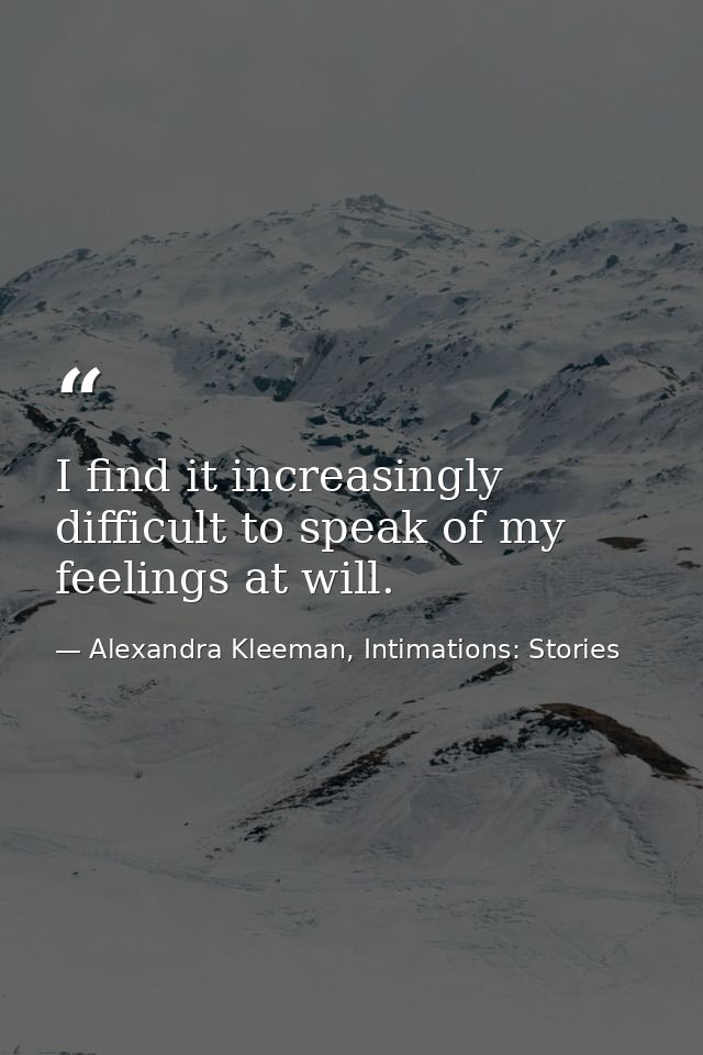 I find it increasingly difficult to speak of my feelings at will. — Alexandra Kleeman, Intimations: Stories