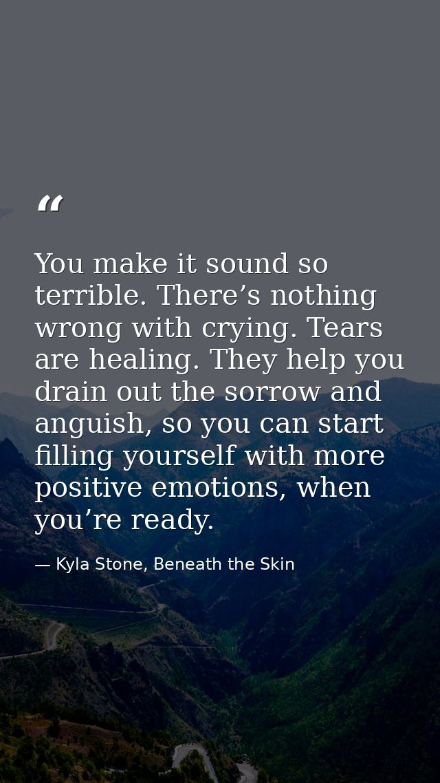 You make it sound so terrible. There’s nothing wrong with crying. Tears are healing. They help you drain out the sorrow  — Kyla Stone, Beneath the Skin