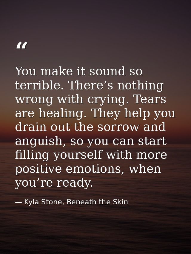You make it sound so terrible. There’s nothing wrong with crying. Tears are healing. They help you drain out the sorrow  — Kyla Stone, Beneath the Skin