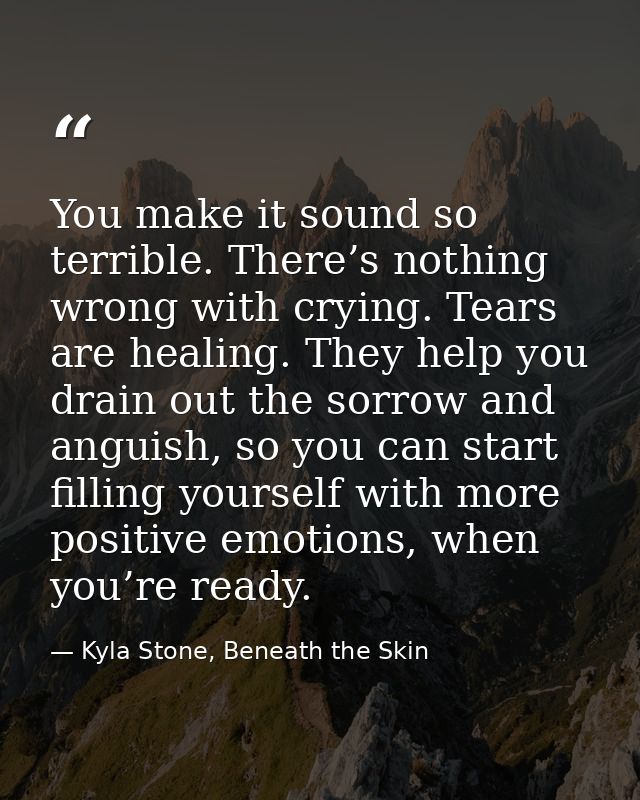 You make it sound so terrible. There’s nothing wrong with crying. Tears are healing. They help you drain out the sorrow  — Kyla Stone, Beneath the Skin