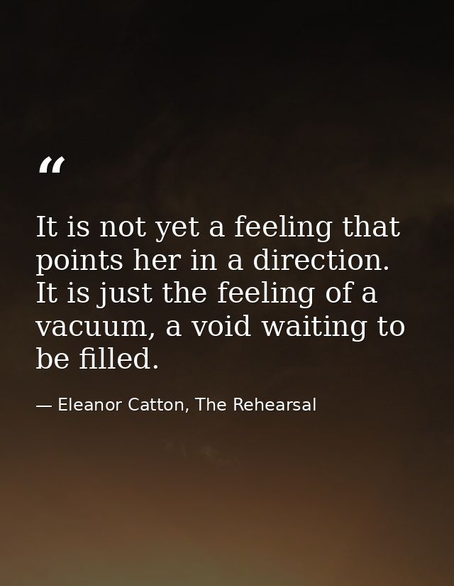 It is not yet a feeling that points her in a direction. It is just the feeling of a vacuum, a void waiting to be filled. — Eleanor Catton, The Rehearsal
