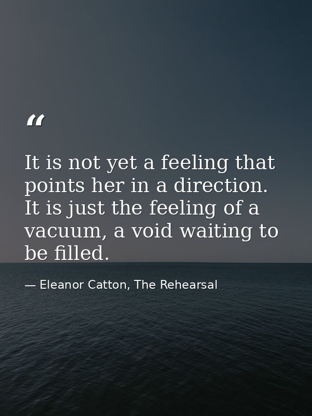 It is not yet a feeling that points her in a direction. It is just the feeling of a vacuum, a void waiting to be filled. — Eleanor Catton, The Rehearsal