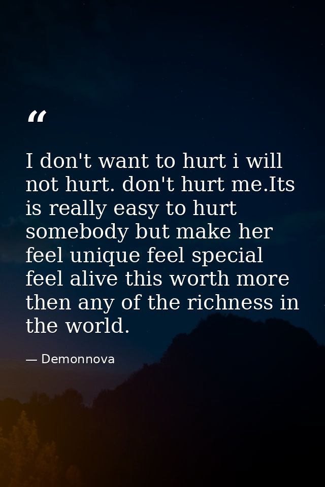 I don't want to hurt i will not hurt. don't hurt me.Its is really easy to hurt somebody but make her feel unique feel sp — Demonnova