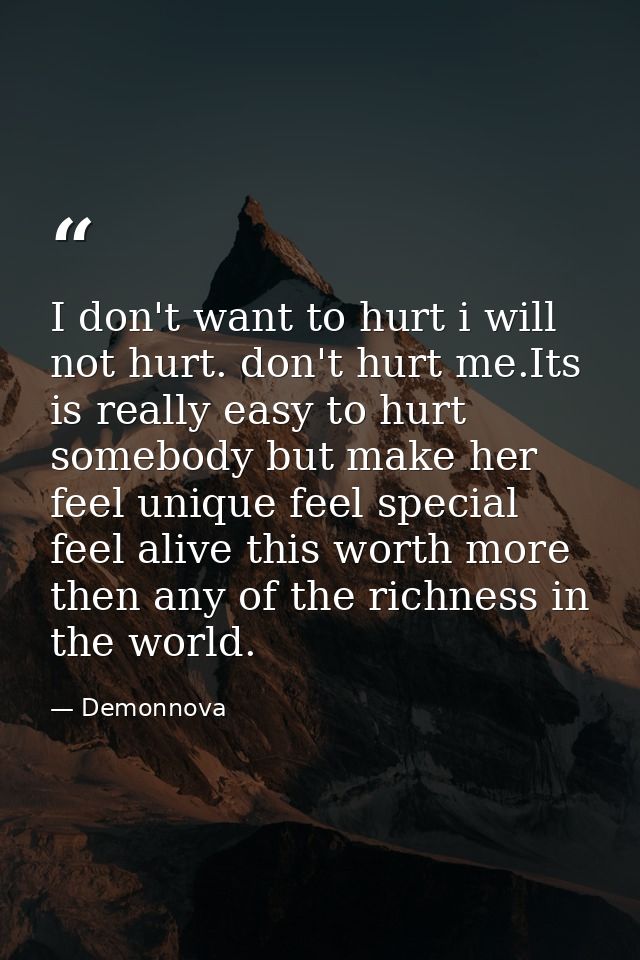 I don't want to hurt i will not hurt. don't hurt me.Its is really easy to hurt somebody but make her feel unique feel sp — Demonnova