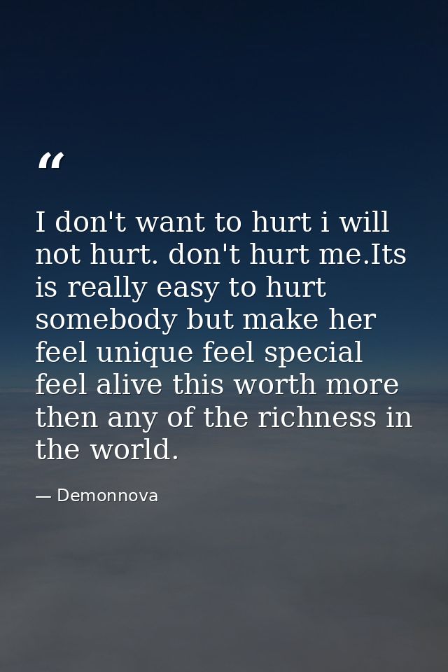 I don't want to hurt i will not hurt. don't hurt me.Its is really easy to hurt somebody but make her feel unique feel sp — Demonnova