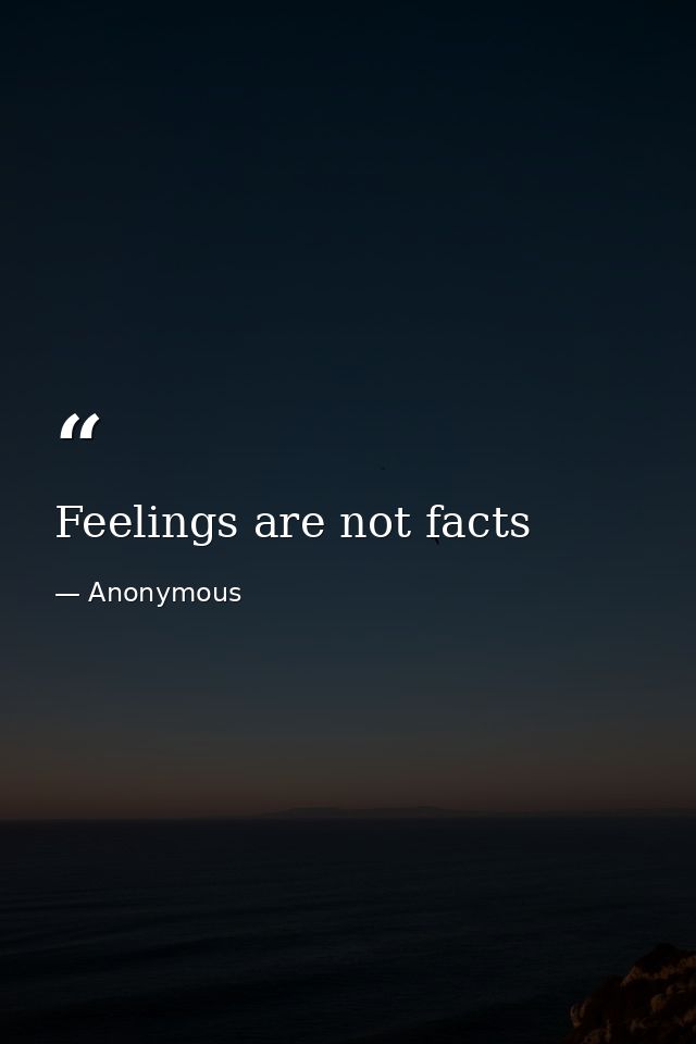 Feelings are not facts — Anonymous