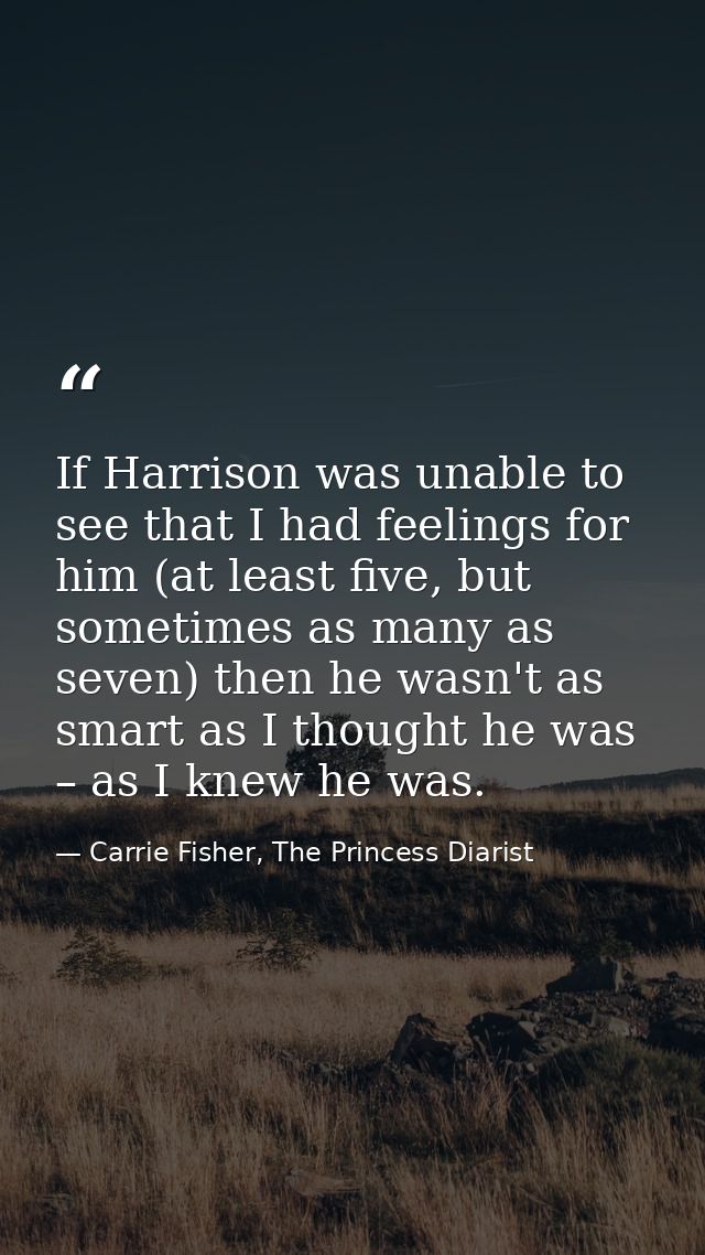 If Harrison was unable to see that I had feelings for him (at least five, but sometimes as many as seven) then he wasn't — Carrie Fisher, The Princess Diarist