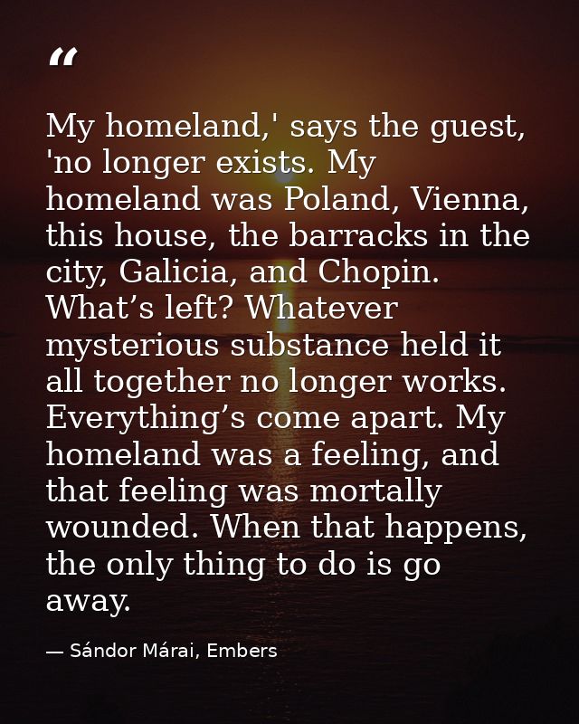 My homeland,' says the guest, 'no longer exists. My homeland was Poland, Vienna, this house, the barracks in the city, G — Sándor Márai, Embers