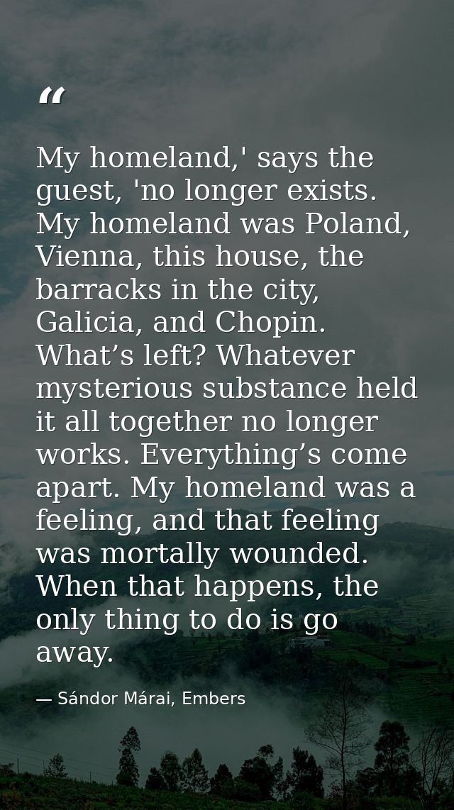 My homeland,' says the guest, 'no longer exists. My homeland was Poland, Vienna, this house, the barracks in the city, G — Sándor Márai, Embers