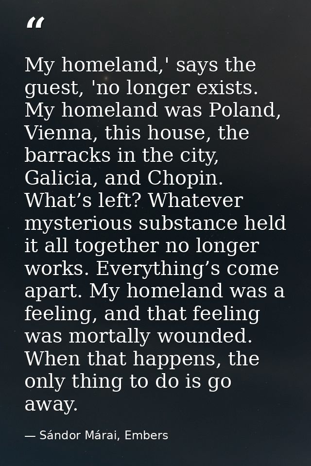 My homeland,' says the guest, 'no longer exists. My homeland was Poland, Vienna, this house, the barracks in the city, G — Sándor Márai, Embers