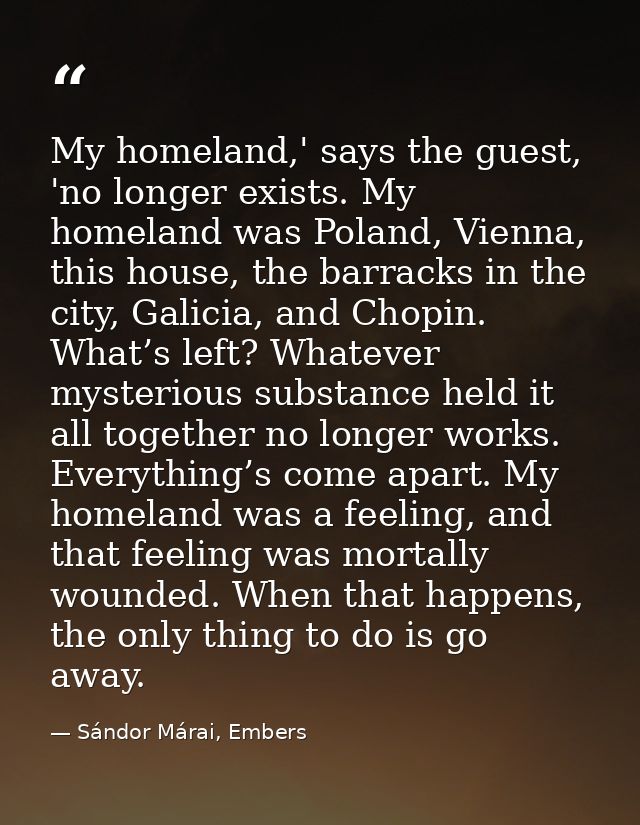 My homeland,' says the guest, 'no longer exists. My homeland was Poland, Vienna, this house, the barracks in the city, G — Sándor Márai, Embers