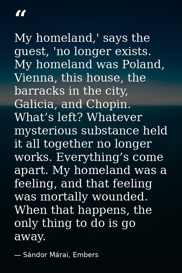 My homeland,' says the guest, 'no longer exists. My homeland was Poland, Vienna, this house, the barracks in the city, G — Sándor Márai, Embers
