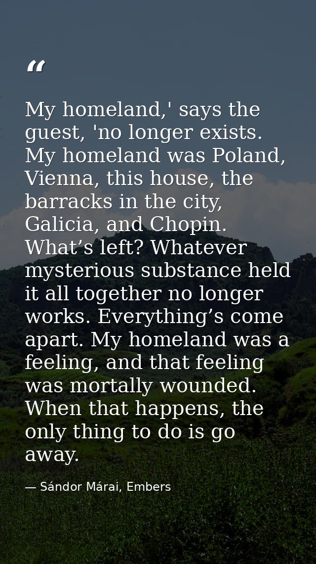 My homeland,' says the guest, 'no longer exists. My homeland was Poland, Vienna, this house, the barracks in the city, G — Sándor Márai, Embers