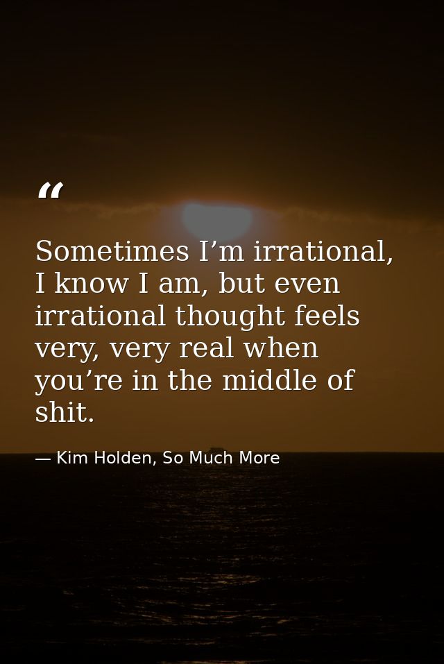 Sometimes I’m irrational, I know I am, but even irrational thought feels very, very real when you’re in the middle of sh — Kim Holden, So Much More