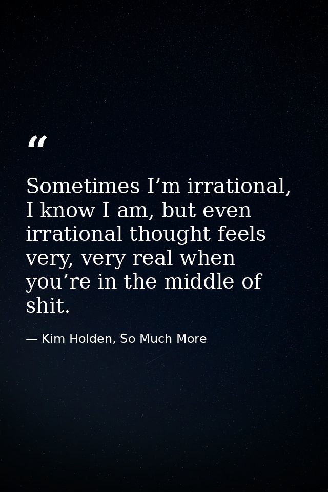 Sometimes I’m irrational, I know I am, but even irrational thought feels very, very real when you’re in the middle of sh — Kim Holden, So Much More
