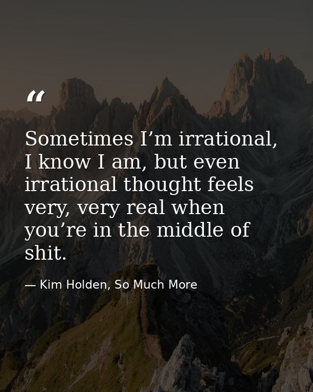 Sometimes I’m irrational, I know I am, but even irrational thought feels very, very real when you’re in the middle of sh — Kim Holden, So Much More