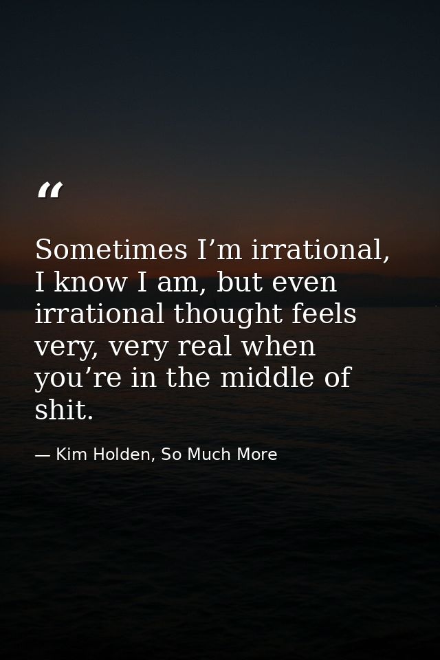 Sometimes I’m irrational, I know I am, but even irrational thought feels very, very real when you’re in the middle of sh — Kim Holden, So Much More
