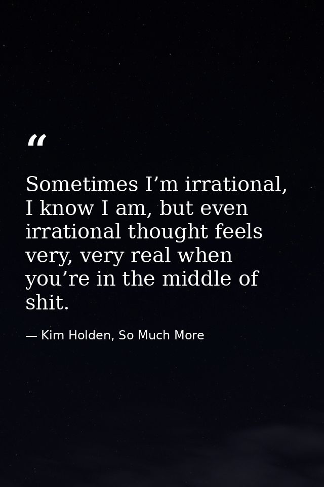 Sometimes I’m irrational, I know I am, but even irrational thought feels very, very real when you’re in the middle of sh — Kim Holden, So Much More
